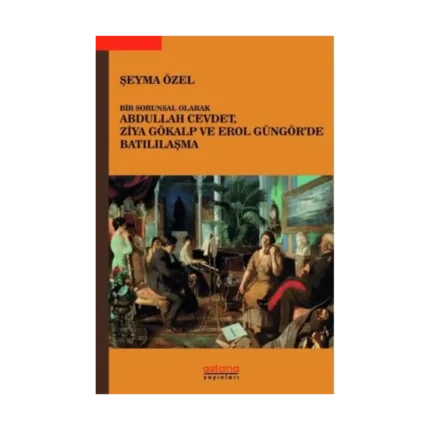 Bir Sorunsal Olarak Abdullah Cevdet, Ziya Gökalp ve Erol Güngör’de Batılılaşma