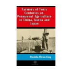 Farmers of Forty Centuries or  Permanent Agriculture in China Korea and Japan