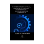 A Course of Mechanical Magnetical Optical Hydrostatical and Pneumatical Experiments