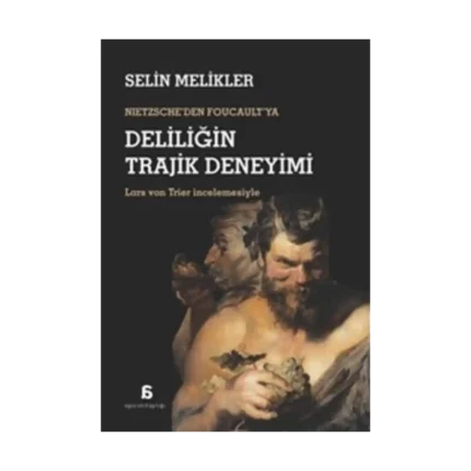 Nietzsche'den Foucault'ya Deliliğin Trajik Deneyimi