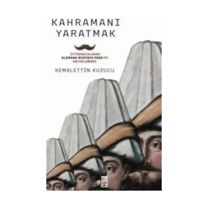 Kahramanı Yaratmak İttihadcıların Alemdar Mustafa Paşa'yı Hatırlaması